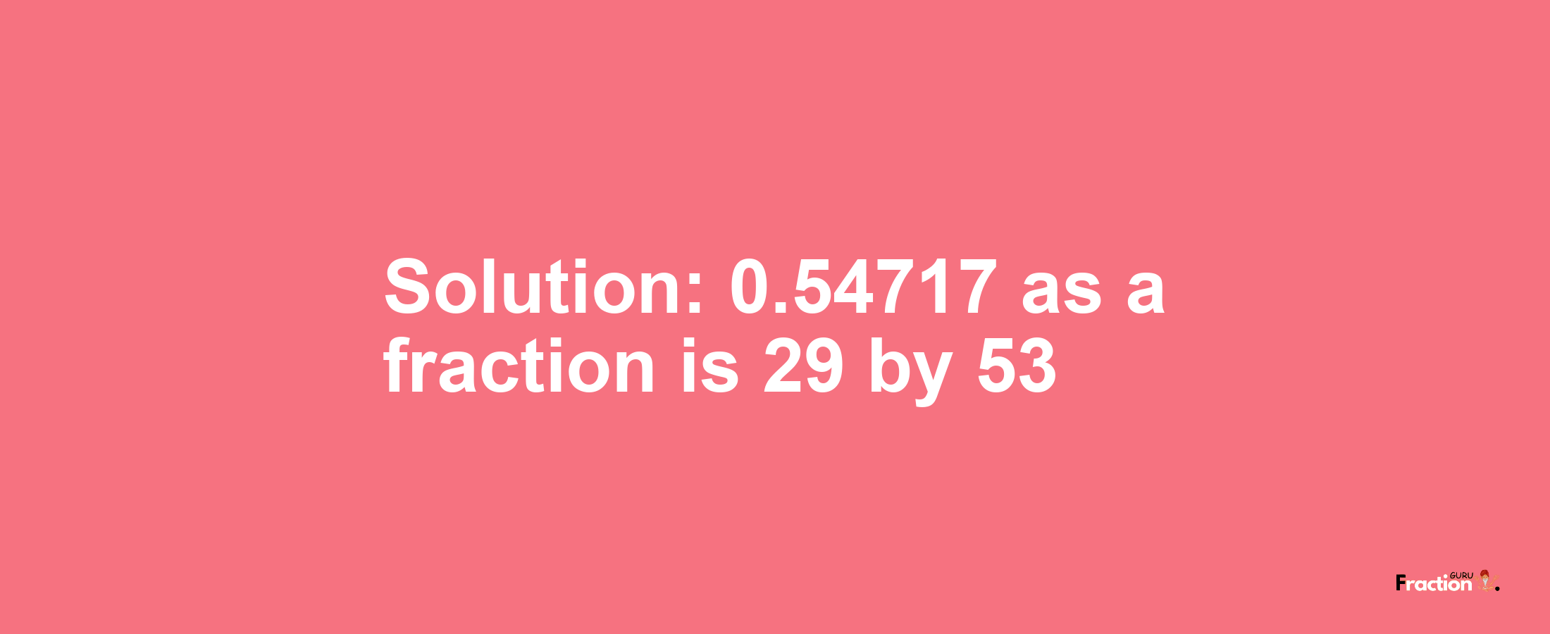 Solution:0.54717 as a fraction is 29/53